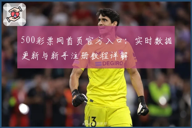 500彩票网首页官方入口：实时数据更新与新手注册教程详解