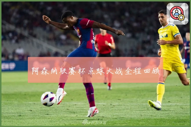 阿森纳联赛杯点球大战全程回顾