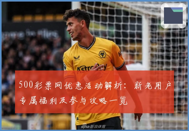 500彩票网优惠活动解析：新老用户专属福利及参与攻略一览