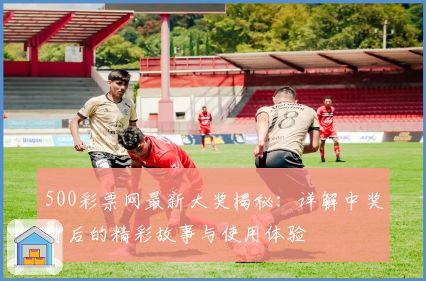 500彩票网最新大奖揭秘：详解中奖背后的精彩故事与使用体验