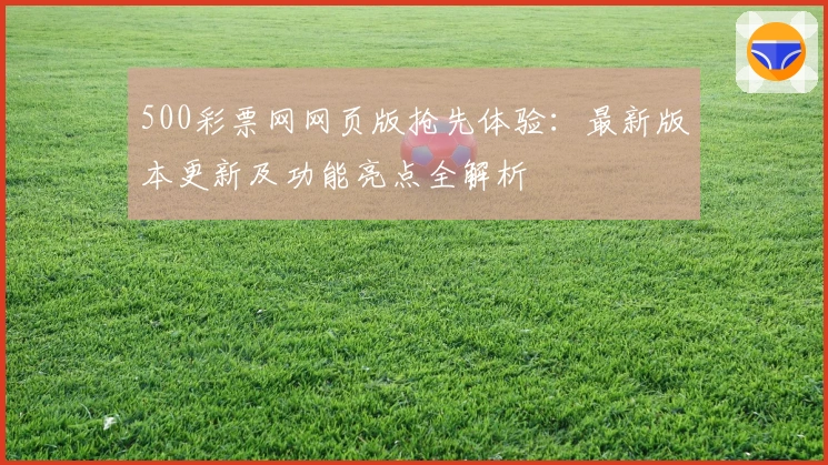500彩票网网页版抢先体验：最新版本更新及功能亮点全解析