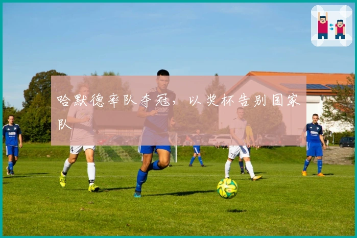 哈默德率队夺冠，以奖杯告别国家队