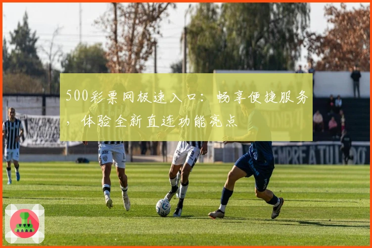 500彩票网极速入口：畅享便捷服务，体验全新直连功能亮点