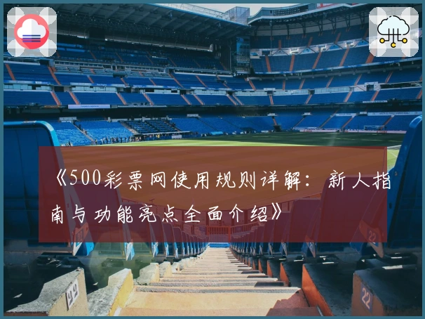 《500彩票网使用规则详解：新人指南与功能亮点全面介绍》