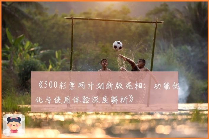 《500彩票网计划新版亮相：功能优化与使用体验深度解析》