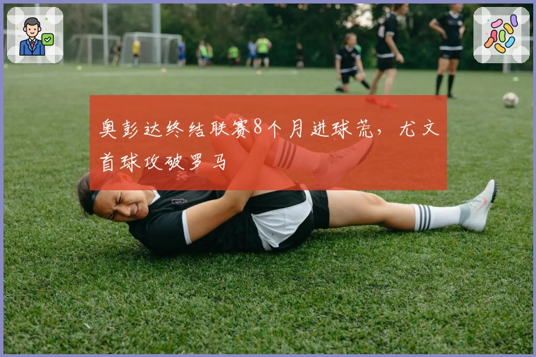 奥彭达终结联赛8个月进球荒，尤文首球攻破罗马