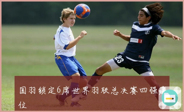 国羽锁定6席世界羽联总决赛四强席位