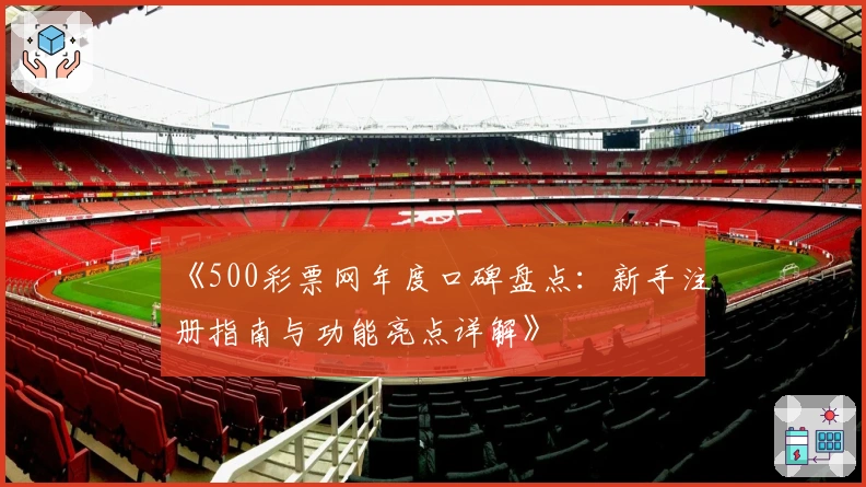 《500彩票网年度口碑盘点：新手注册指南与功能亮点详解》