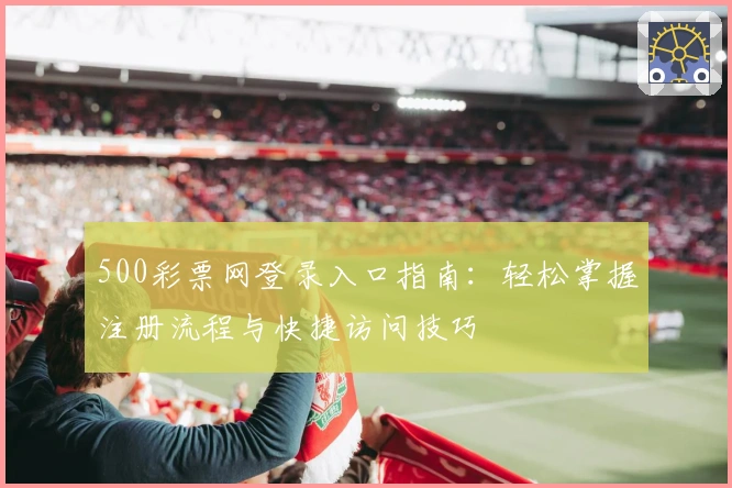 500彩票网登录入口指南：轻松掌握注册流程与快捷访问技巧