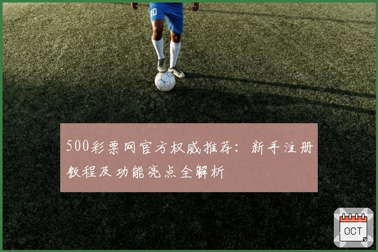 500彩票网官方权威推荐：新手注册教程及功能亮点全解析
