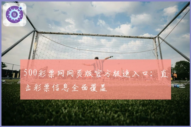500彩票网网页版官方极速入口：直击彩票信息全面覆盖