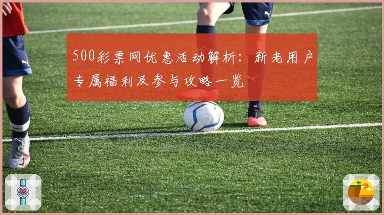 500彩票网优惠活动解析：新老用户专属福利及参与攻略一览