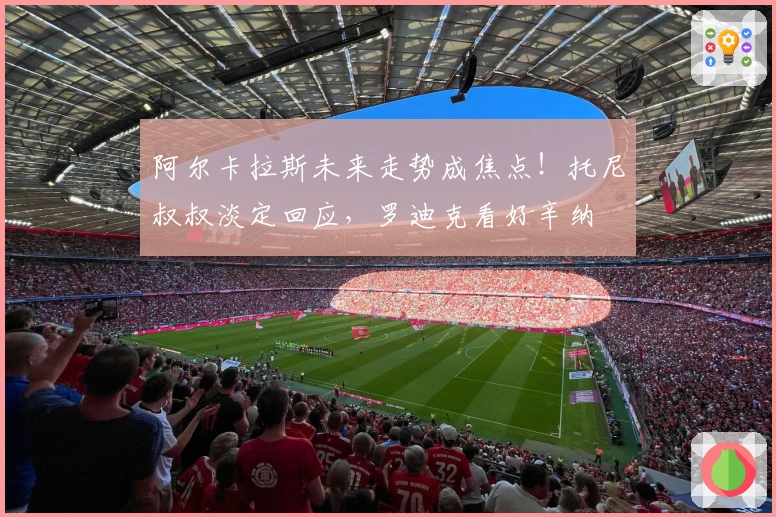 阿尔卡拉斯未来走势成焦点！托尼叔叔淡定回应，罗迪克看好辛纳