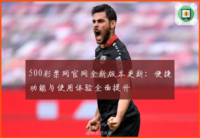 500彩票网官网全新版本更新：便捷功能与使用体验全面提升