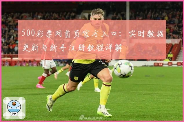500彩票网首页官方入口：实时数据更新与新手注册教程详解