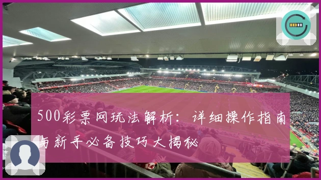 500彩票网玩法解析：详细操作指南与新手必备技巧大揭秘