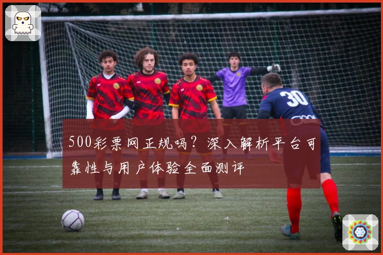 500彩票网正规吗？深入解析平台可靠性与用户体验全面测评