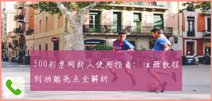 500彩票网新人使用指南：注册教程到功能亮点全解析