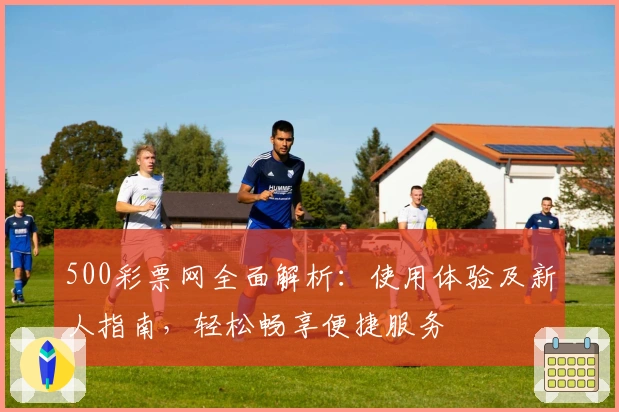 500彩票网全面解析：使用体验及新人指南，轻松畅享便捷服务
