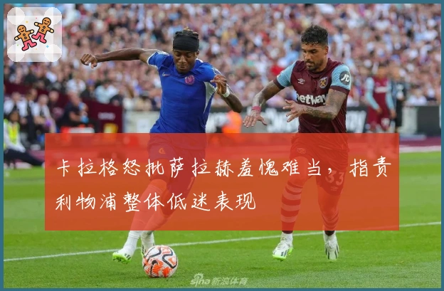 卡拉格怒批萨拉赫羞愧难当，指责利物浦整体低迷表现