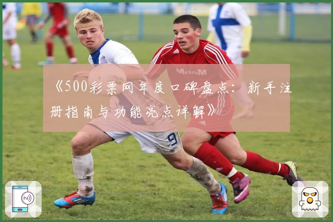 《500彩票网年度口碑盘点：新手注册指南与功能亮点详解》