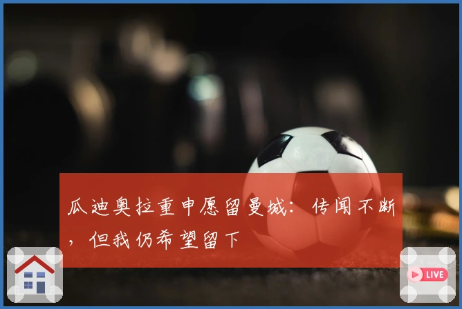 瓜迪奥拉重申愿留曼城：传闻不断，但我仍希望留下