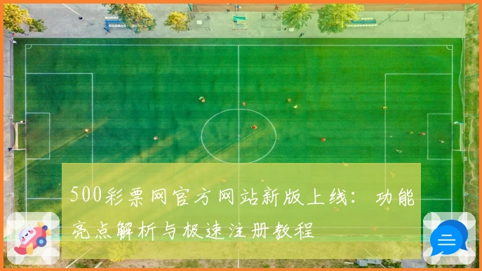 500彩票网官方网站新版上线：功能亮点解析与极速注册教程
