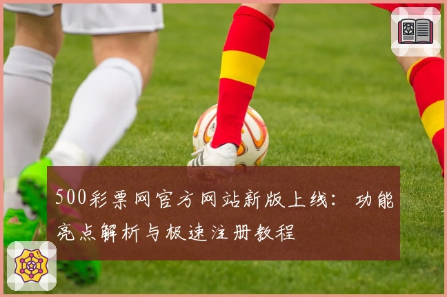 500彩票网官方网站新版上线：功能亮点解析与极速注册教程