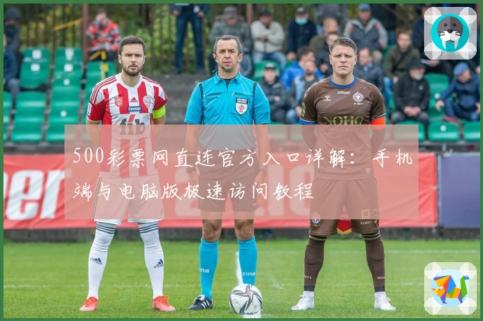 500彩票网直连官方入口详解：手机端与电脑版极速访问教程