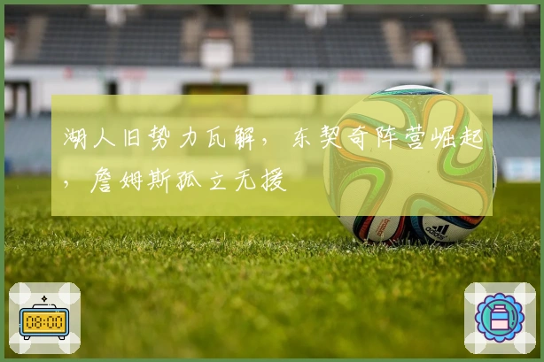 湖人旧势力瓦解，东契奇阵营崛起，詹姆斯孤立无援