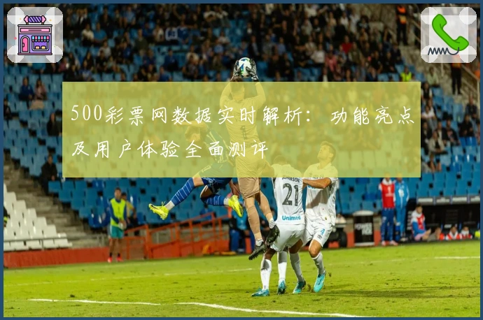 500彩票网数据实时解析：功能亮点及用户体验全面测评
