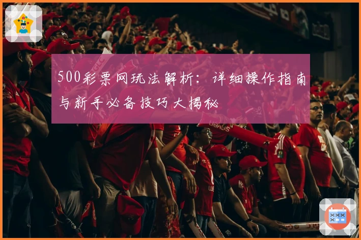 500彩票网玩法解析：详细操作指南与新手必备技巧大揭秘