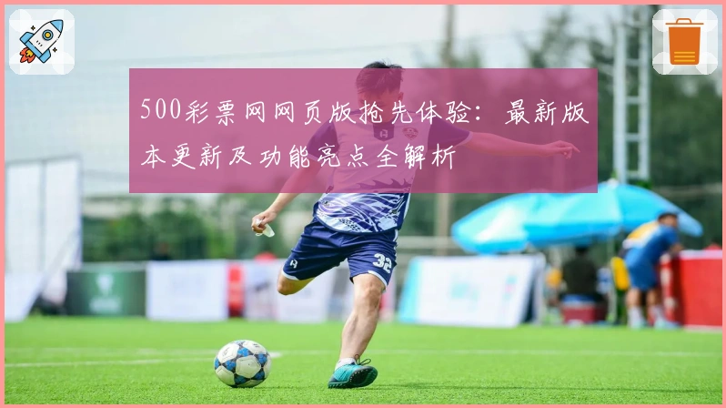 500彩票网网页版抢先体验：最新版本更新及功能亮点全解析