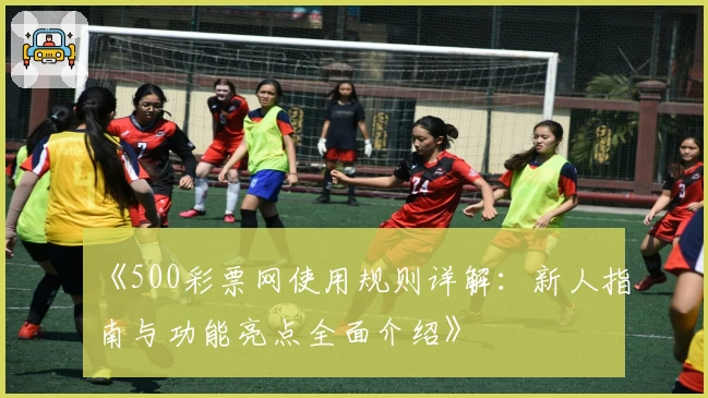 《500彩票网使用规则详解：新人指南与功能亮点全面介绍》
