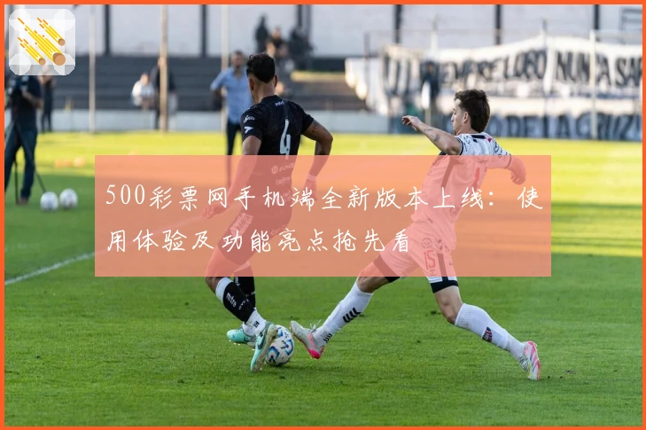 500彩票网手机端全新版本上线：使用体验及功能亮点抢先看