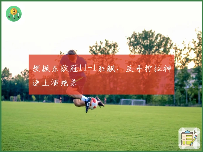 樊振东欧冠11-1狂飙，反手拧拉神速上演绝杀