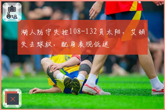 湖人防守失控108-132负太阳，艾顿失去球权，配角表现低迷