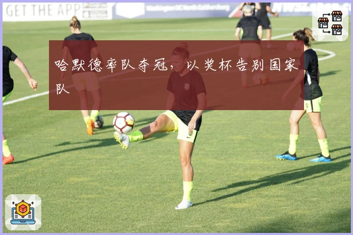 哈默德率队夺冠，以奖杯告别国家队