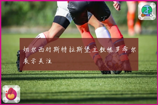 切尔西对斯特拉斯堡主教练罗希尔表示关注