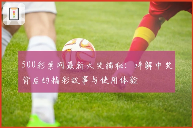 500彩票网最新大奖揭秘:详解中奖背后的精彩故事与使用体验