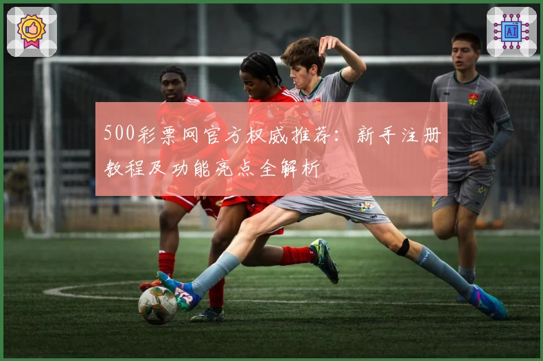 500彩票网官方权威推荐：新手注册教程及功能亮点全解析